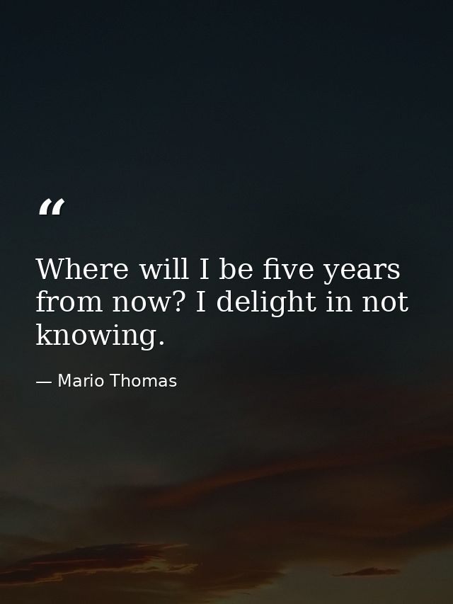 Where will I be five years from now? I delight in not knowing. — Mario Thomas