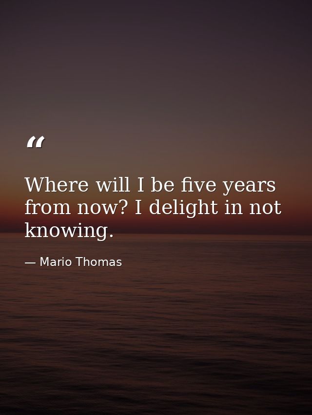 Where will I be five years from now? I delight in not knowing. — Mario Thomas