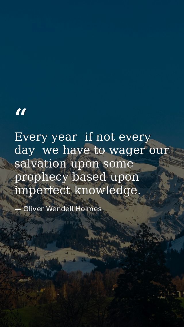 Every year  if not every day  we have to wager our salvation upon some prophecy based upon imperfect knowledge. — Oliver Wendell Holmes