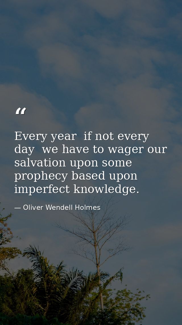 Every year  if not every day  we have to wager our salvation upon some prophecy based upon imperfect knowledge. — Oliver Wendell Holmes