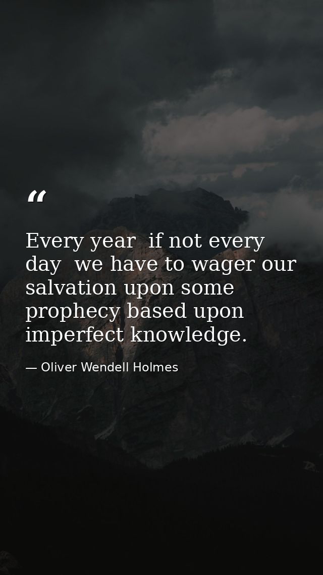 Every year  if not every day  we have to wager our salvation upon some prophecy based upon imperfect knowledge. — Oliver Wendell Holmes