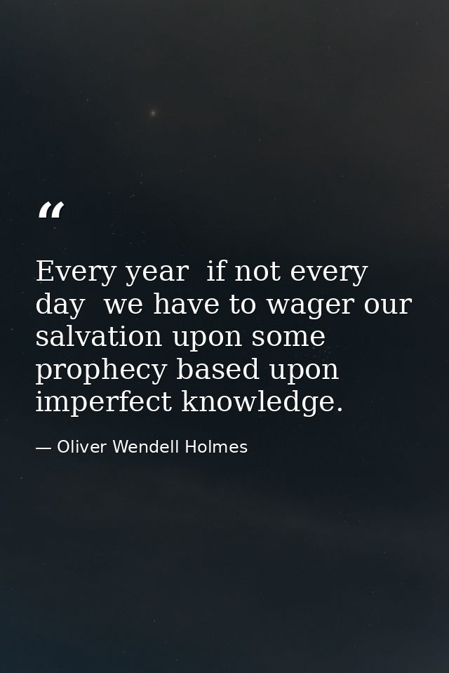 Every year  if not every day  we have to wager our salvation upon some prophecy based upon imperfect knowledge. — Oliver Wendell Holmes