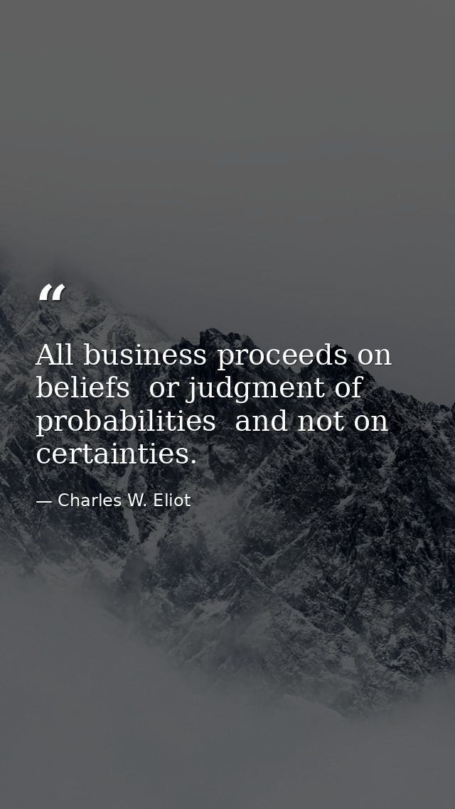 All business proceeds on beliefs  or judgment of probabilities  and not on certainties. — Charles W. Eliot