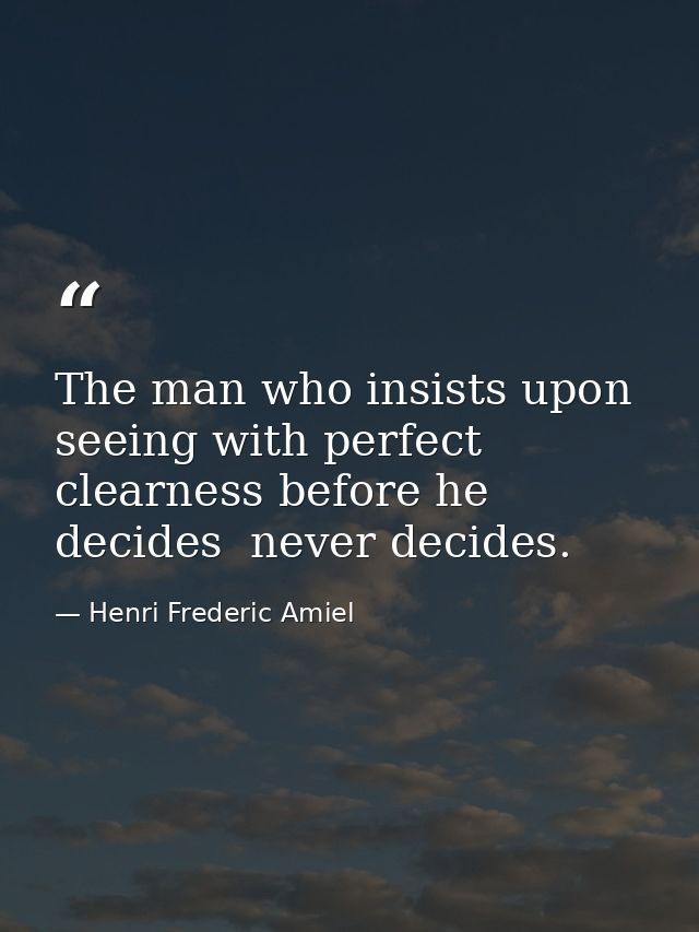 The man who insists upon seeing with perfect clearness before he decides  never decides. — Henri Frederic Amiel