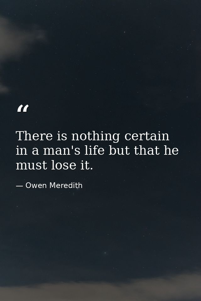 There is nothing certain in a man's life but that he must lose it. — Owen Meredith