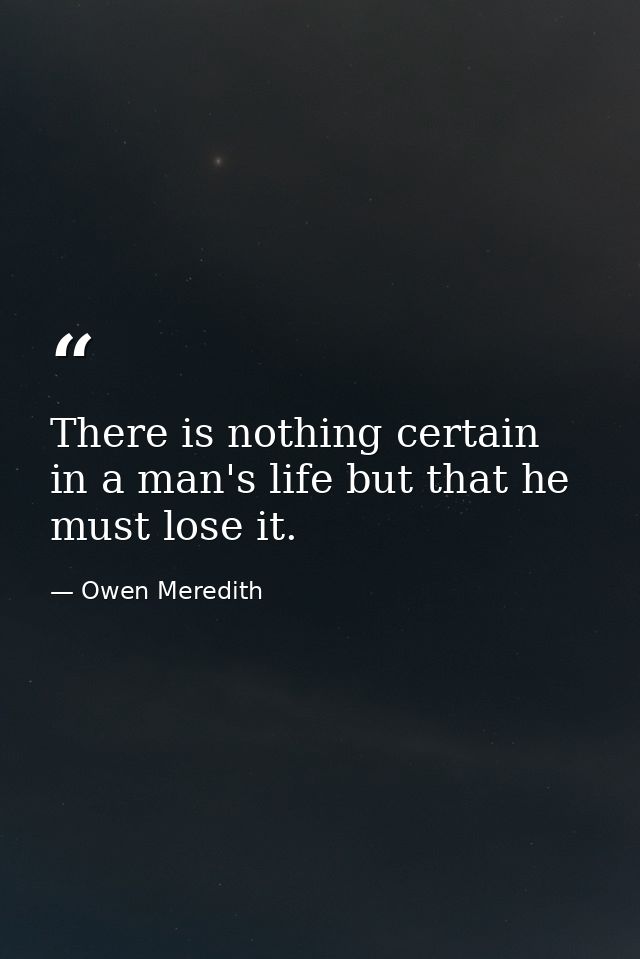 There is nothing certain in a man's life but that he must lose it. — Owen Meredith