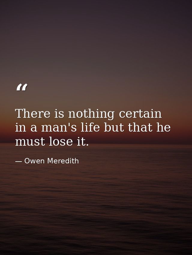 There is nothing certain in a man's life but that he must lose it. — Owen Meredith