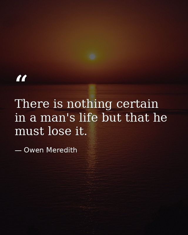 There is nothing certain in a man's life but that he must lose it. — Owen Meredith