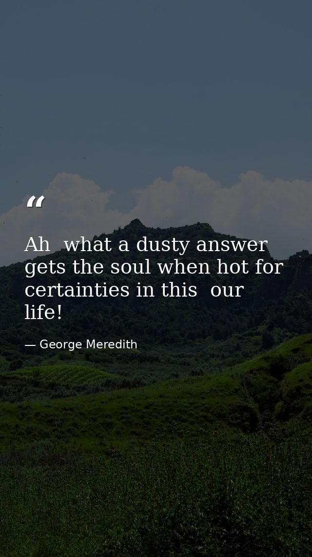 Ah  what a dusty answer gets the soul when hot for certainties in this  our life! — George Meredith