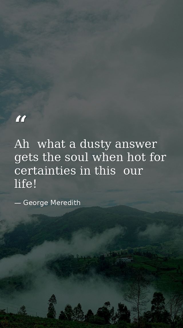 Ah  what a dusty answer gets the soul when hot for certainties in this  our life! — George Meredith