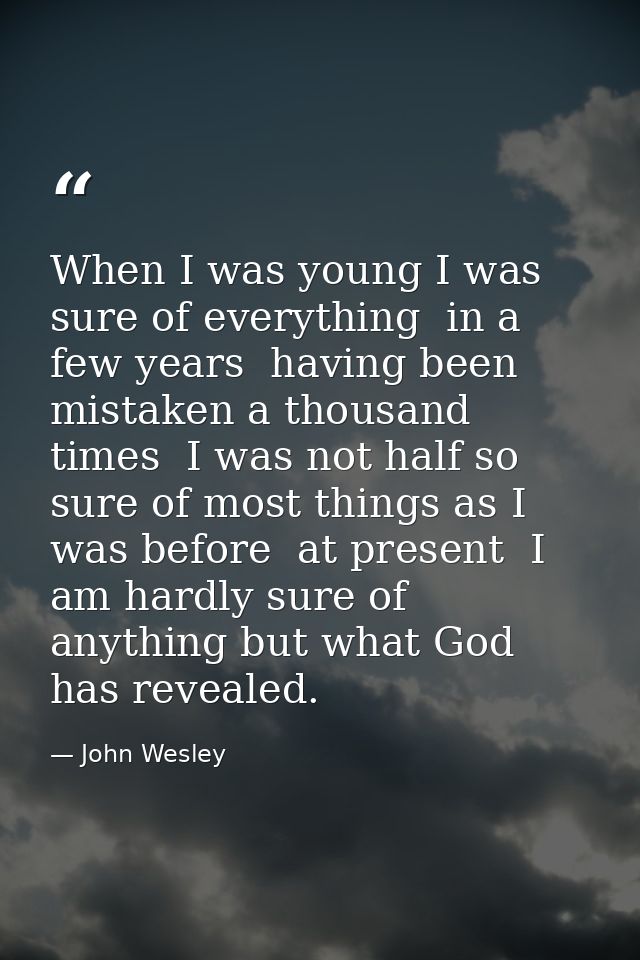 When I was young I was sure of everything  in a few years  having been mistaken a thousand times  I was not half so sure — John Wesley