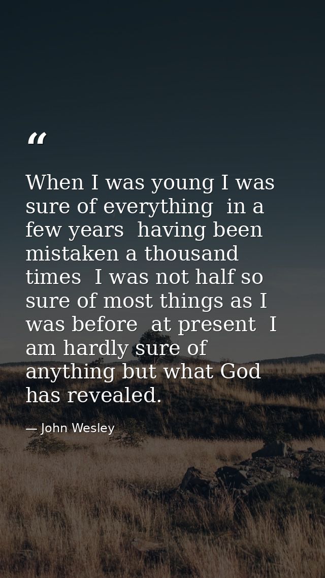 When I was young I was sure of everything  in a few years  having been mistaken a thousand times  I was not half so sure — John Wesley