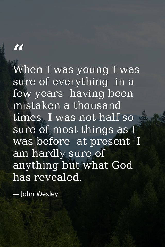 When I was young I was sure of everything  in a few years  having been mistaken a thousand times  I was not half so sure — John Wesley