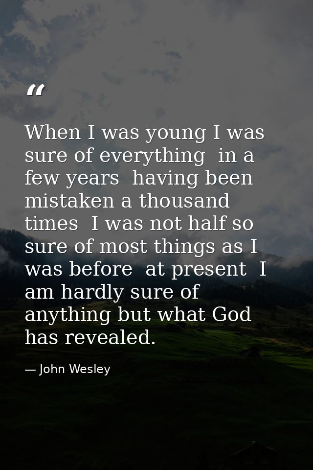When I was young I was sure of everything  in a few years  having been mistaken a thousand times  I was not half so sure — John Wesley