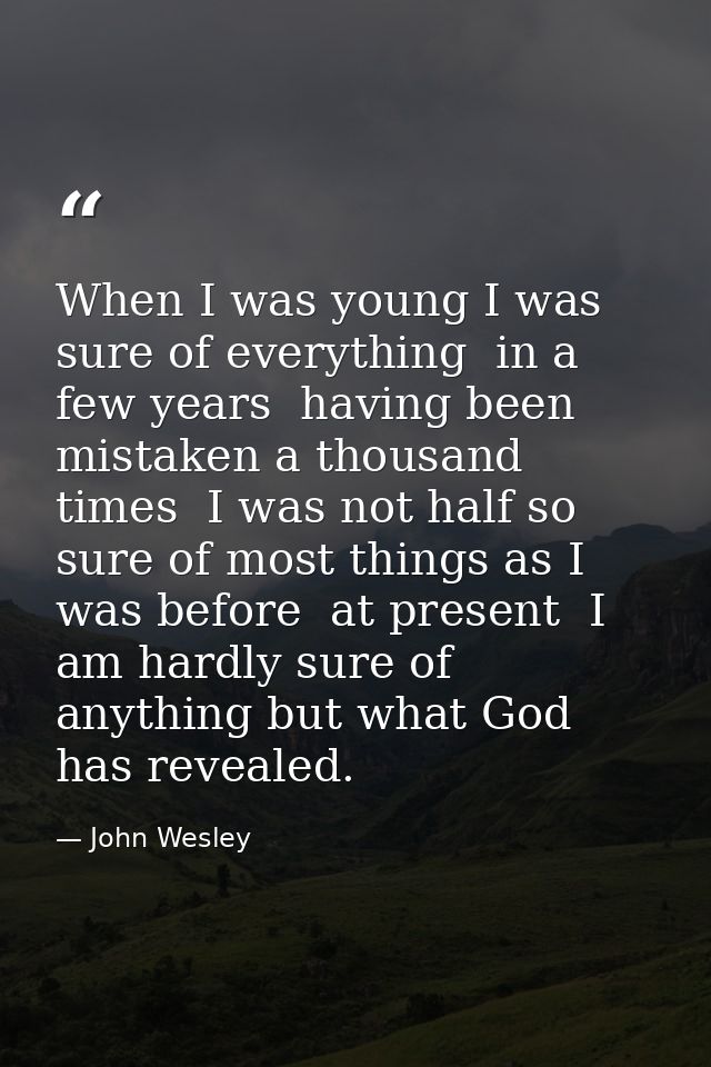 When I was young I was sure of everything  in a few years  having been mistaken a thousand times  I was not half so sure — John Wesley