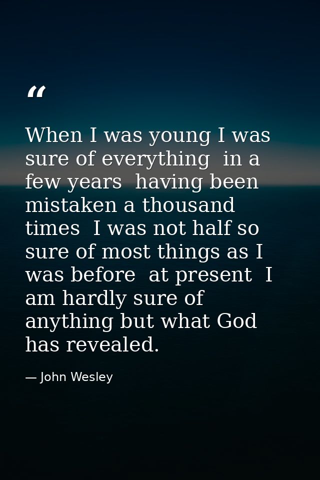 When I was young I was sure of everything  in a few years  having been mistaken a thousand times  I was not half so sure — John Wesley