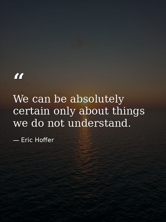 We can be absolutely certain only about things we do not understand. — Eric Hoffer