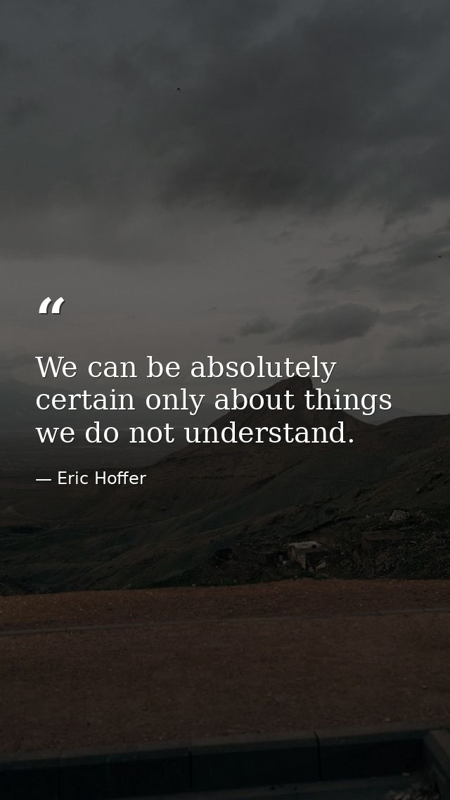 We can be absolutely certain only about things we do not understand. — Eric Hoffer
