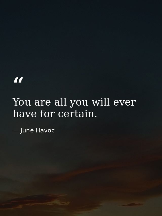 You are all you will ever have for certain. — June Havoc