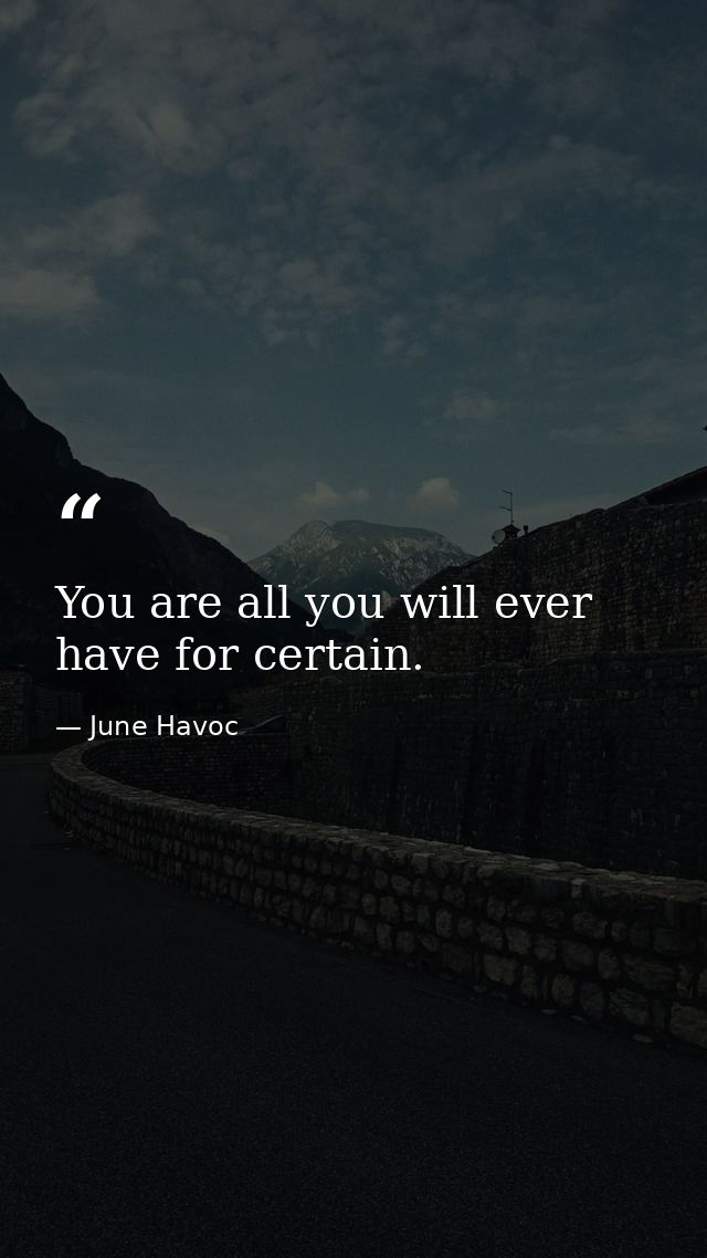 You are all you will ever have for certain. — June Havoc