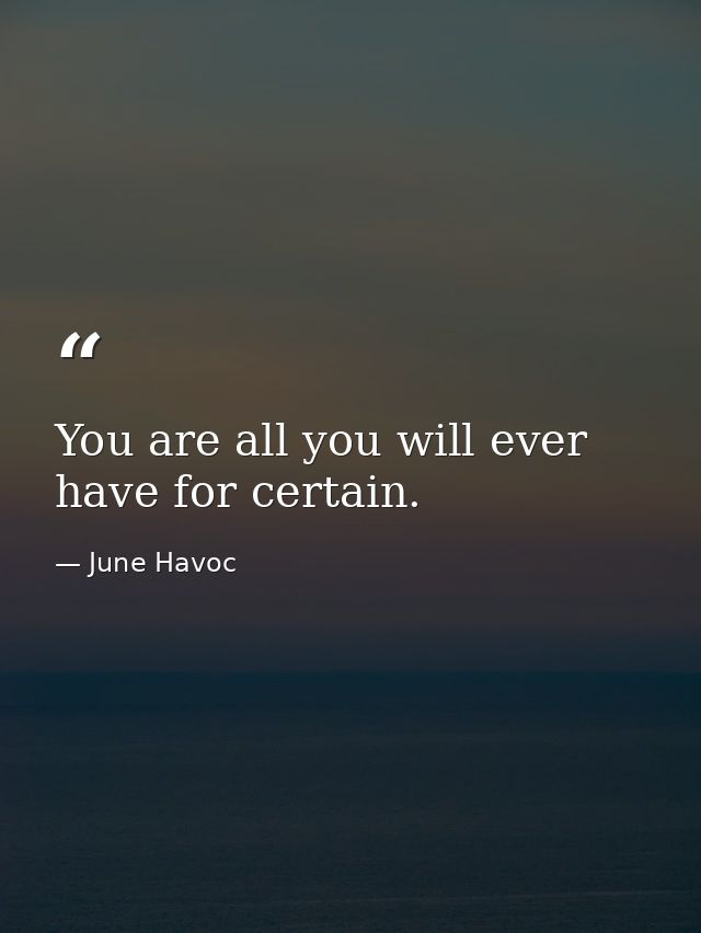 You are all you will ever have for certain. — June Havoc