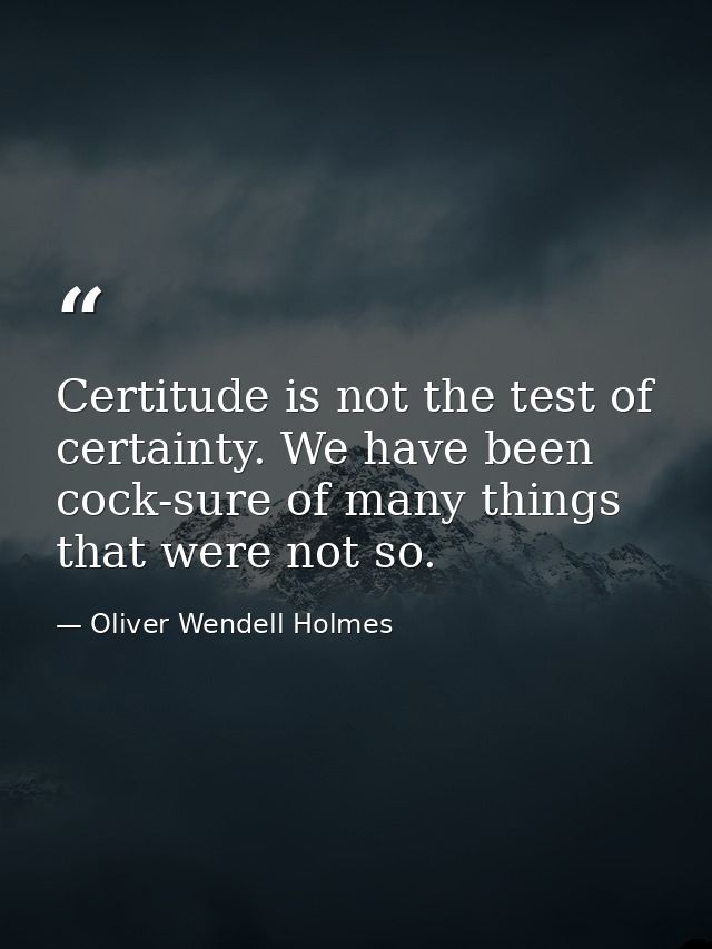 Certitude is not the test of certainty. We have been cock-sure of many things that were not so. — Oliver Wendell Holmes