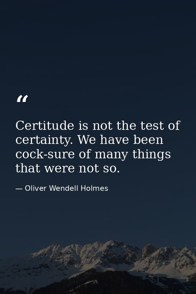 Certitude is not the test of certainty. We have been cock-sure of many things that were not so. — Oliver Wendell Holmes