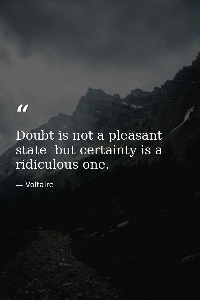 Doubt is not a pleasant state  but certainty is a ridiculous one. — Voltaire