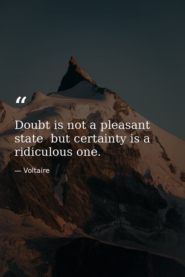 Doubt is not a pleasant state  but certainty is a ridiculous one. — Voltaire