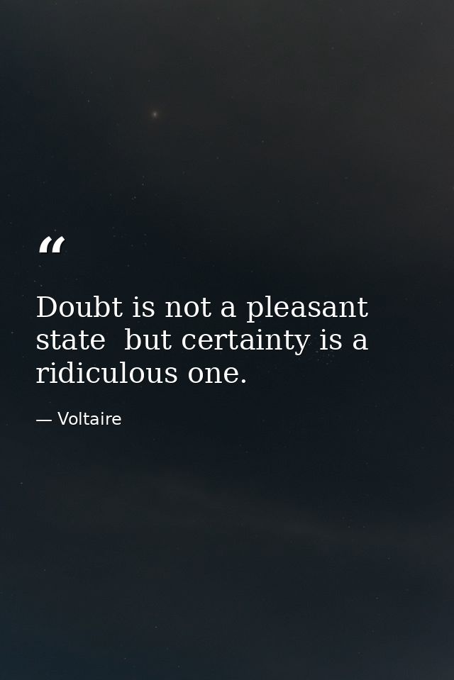 Doubt is not a pleasant state  but certainty is a ridiculous one. — Voltaire