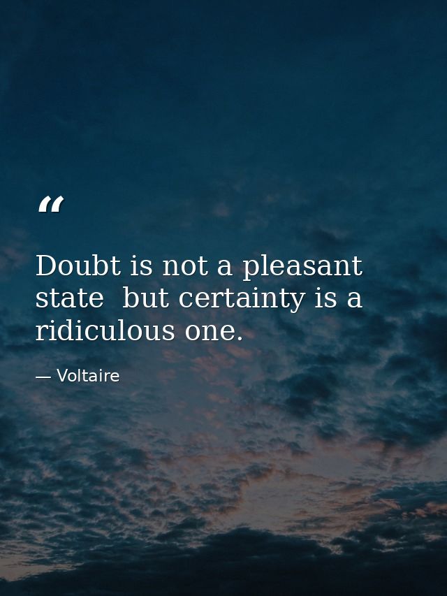 Doubt is not a pleasant state  but certainty is a ridiculous one. — Voltaire
