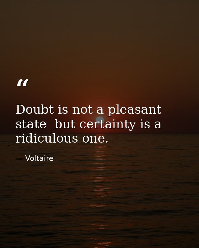 Doubt is not a pleasant state  but certainty is a ridiculous one. — Voltaire