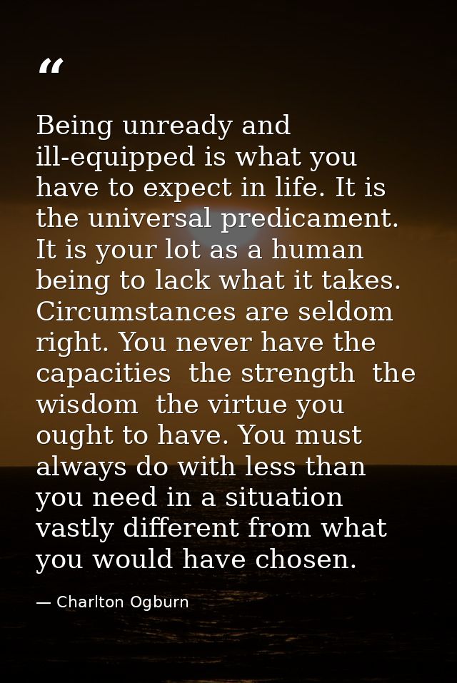 Being unready and ill-equipped is what you have to expect in life. It is the universal predicament. It is your lot as a  — Charlton Ogburn