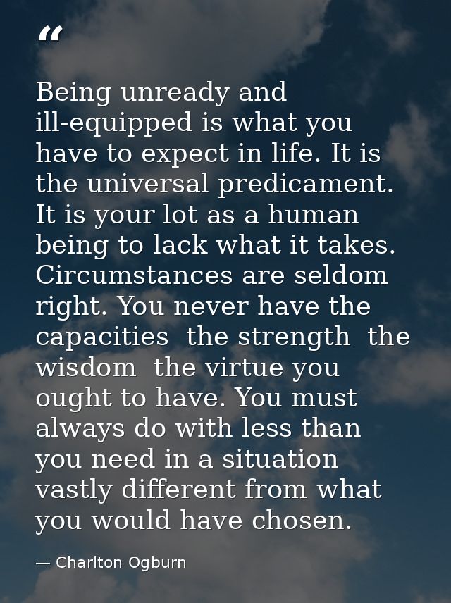 Being unready and ill-equipped is what you have to expect in life. It is the universal predicament. It is your lot as a  — Charlton Ogburn