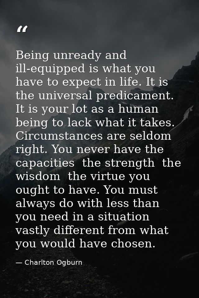 Being unready and ill-equipped is what you have to expect in life. It is the universal predicament. It is your lot as a  — Charlton Ogburn