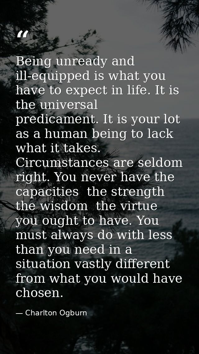 Being unready and ill-equipped is what you have to expect in life. It is the universal predicament. It is your lot as a  — Charlton Ogburn