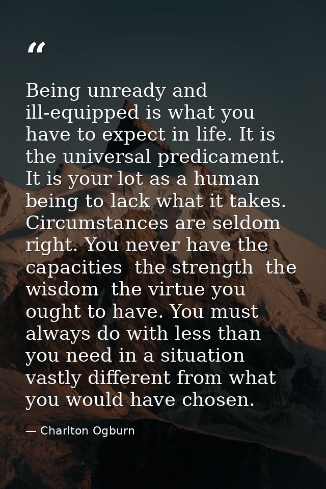 Being unready and ill-equipped is what you have to expect in life. It is the universal predicament. It is your lot as a  — Charlton Ogburn