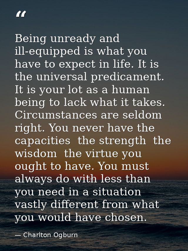 Being unready and ill-equipped is what you have to expect in life. It is the universal predicament. It is your lot as a  — Charlton Ogburn