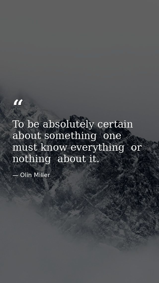 To be absolutely certain about something  one must know everything  or nothing  about it. — Olin Miller