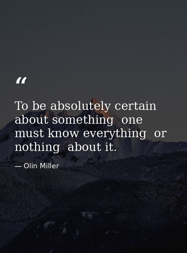 To be absolutely certain about something  one must know everything  or nothing  about it. — Olin Miller