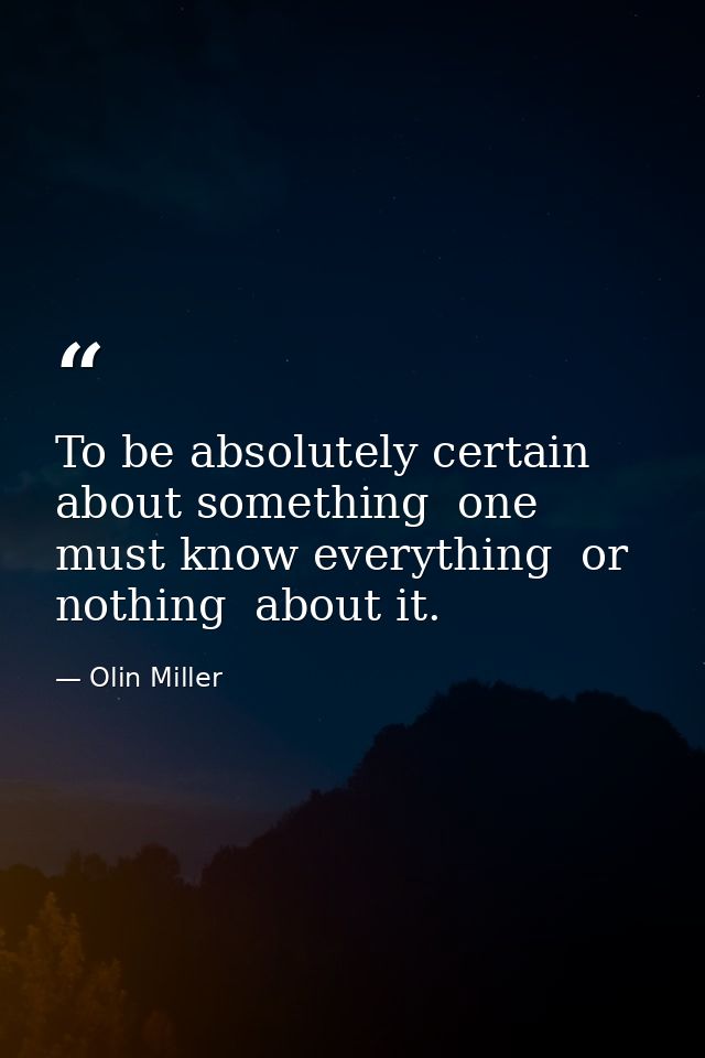 To be absolutely certain about something  one must know everything  or nothing  about it. — Olin Miller