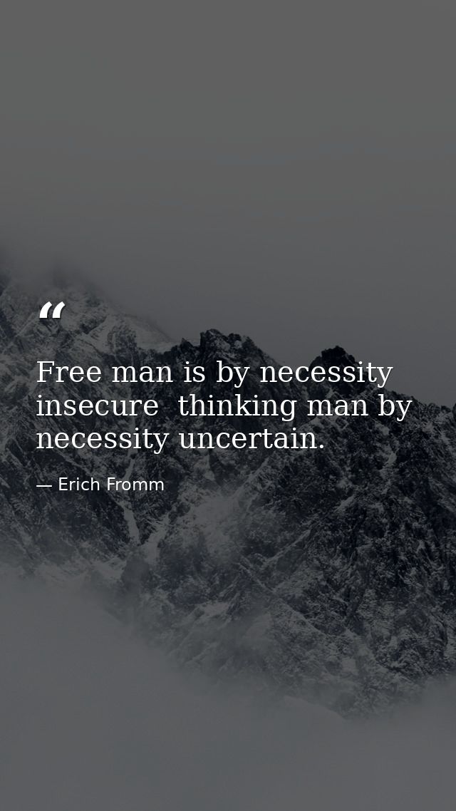 Free man is by necessity insecure  thinking man by necessity uncertain. — Erich Fromm