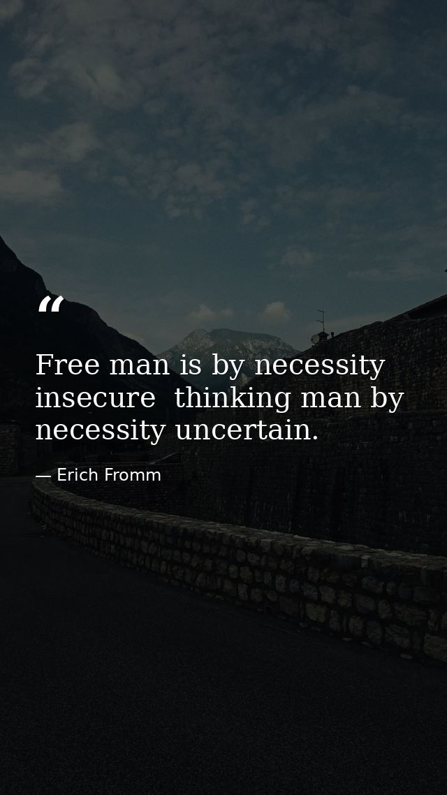 Free man is by necessity insecure  thinking man by necessity uncertain. — Erich Fromm
