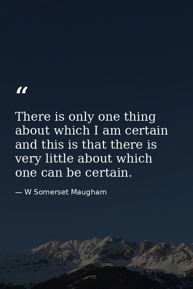 There is only one thing about which I am certain  and this is that there is very little about which one can be certain. — W Somerset Maugham