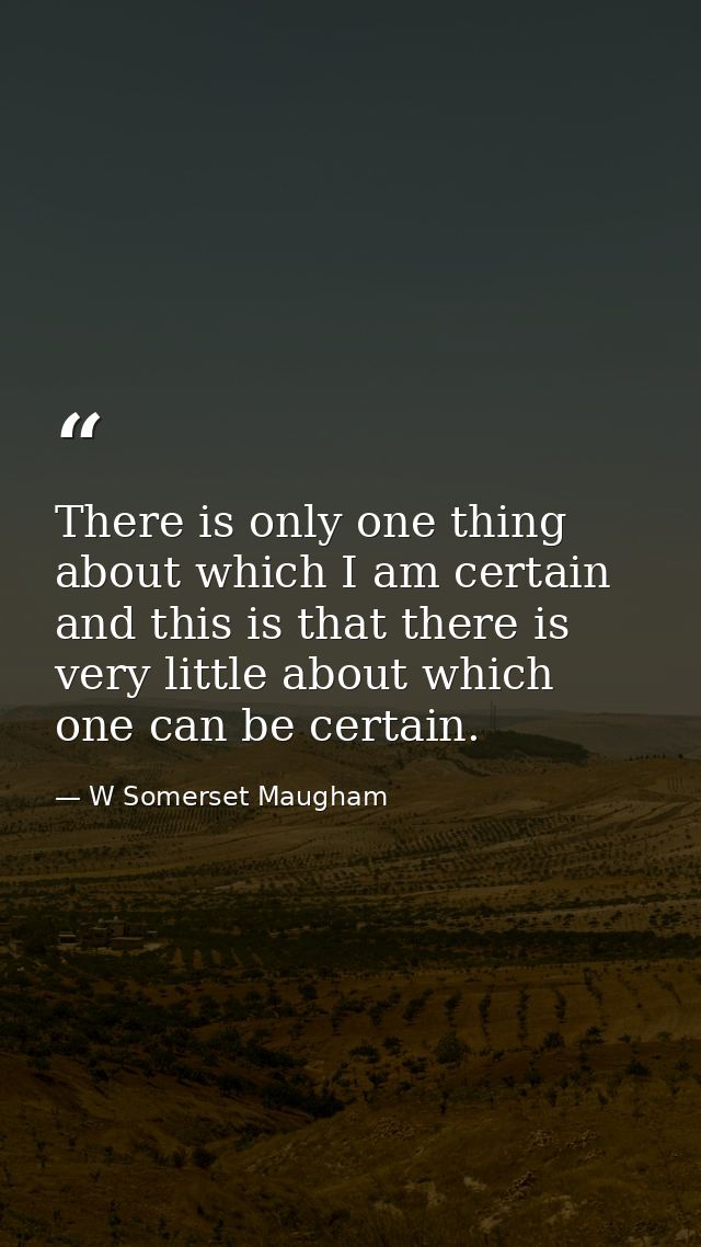 There is only one thing about which I am certain  and this is that there is very little about which one can be certain. — W Somerset Maugham