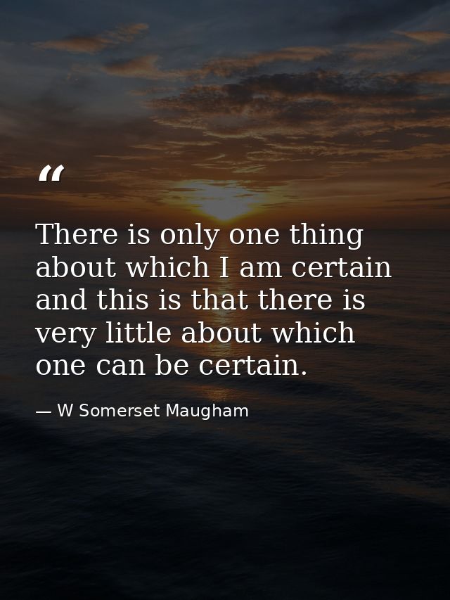 There is only one thing about which I am certain  and this is that there is very little about which one can be certain. — W Somerset Maugham