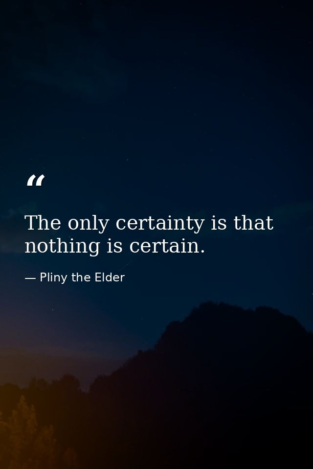 The only certainty is that nothing is certain. — Pliny the Elder
