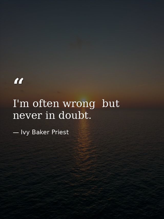 I'm often wrong  but never in doubt. — Ivy Baker Priest