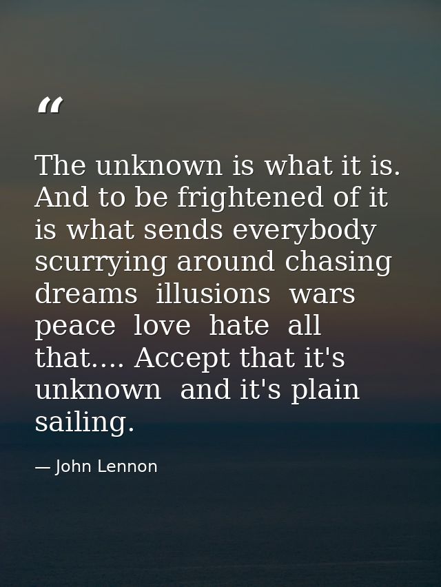 The unknown is what it is. And to be frightened of it is what sends everybody scurrying around chasing dreams  illusions — John Lennon