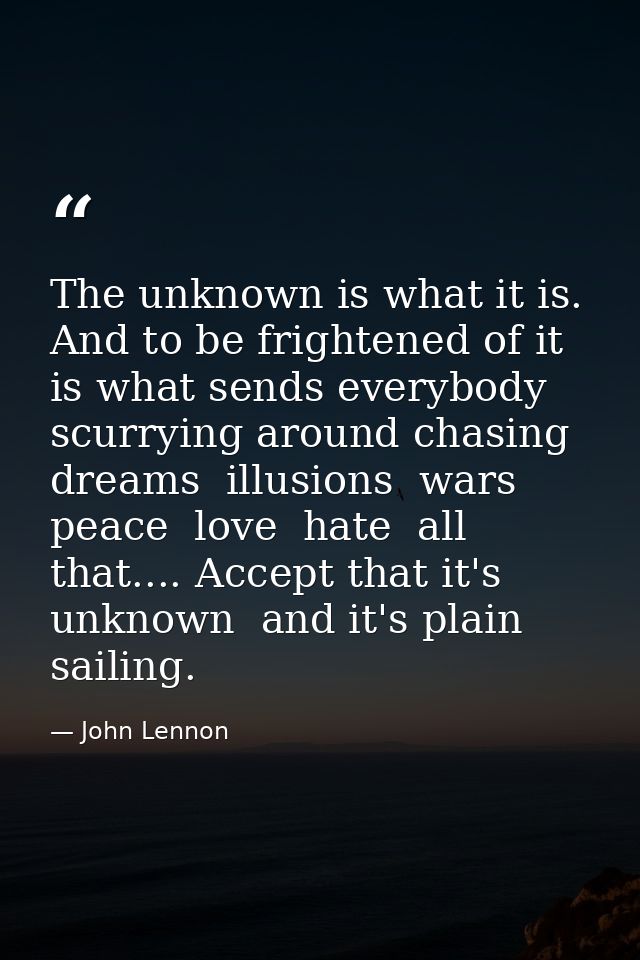 The unknown is what it is. And to be frightened of it is what sends everybody scurrying around chasing dreams  illusions — John Lennon